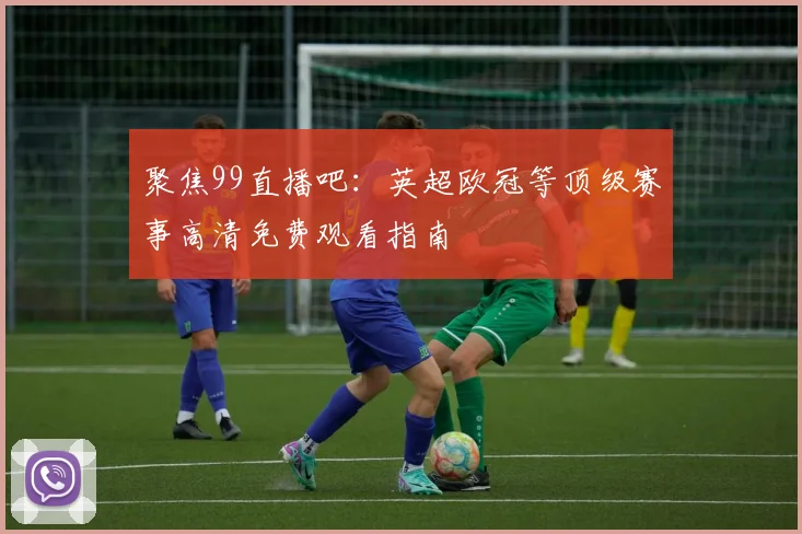 聚焦99直播吧：英超欧冠等顶级赛事高清免费观看指南