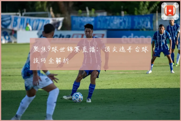 聚焦9球世锦赛直播：顶尖选手台球技巧全解析