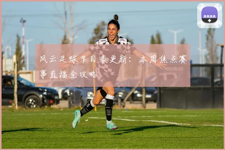 风云足球节目表更新：本周焦点赛事直播全攻略