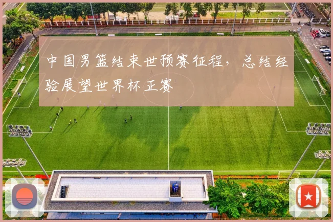 中国男篮结束世预赛征程,总结经验展望世界杯正赛