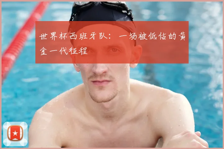 世界杯西班牙队:一场被低估的黄金一代征程
