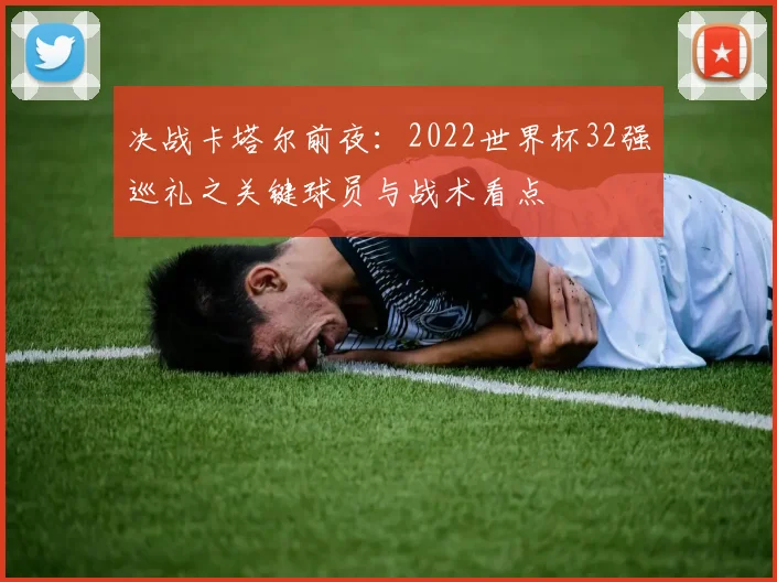 决战卡塔尔前夜：2022世界杯32强巡礼之关键球员与战术看点