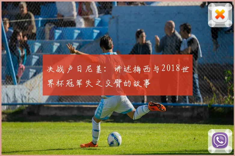 决战卢日尼基:讲述梅西与2018世界杯冠军失之交臂的故事