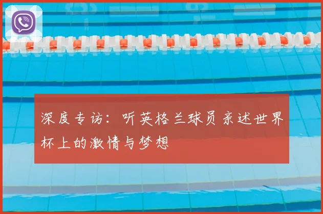 深度专访:听英格兰球员亲述世界杯上的激情与梦想
