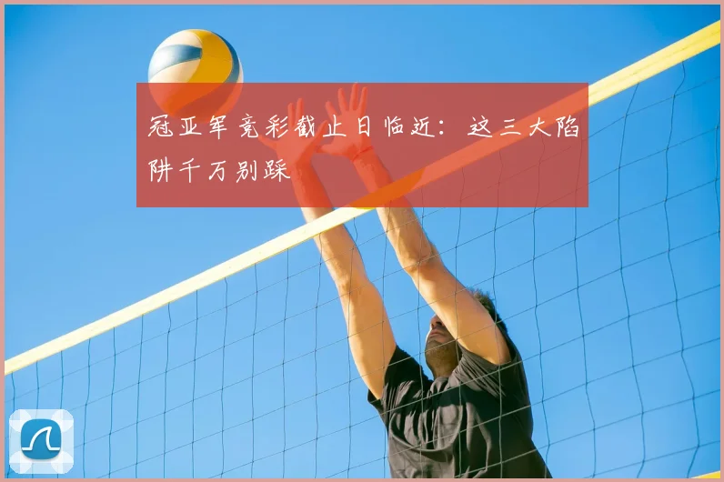 冠亚军竞彩截止日临近:这三大陷阱千万别踩
