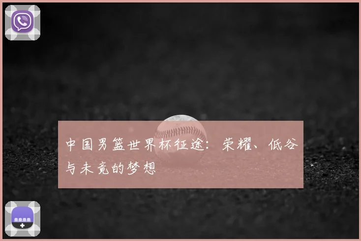 中国男篮世界杯征途:荣耀、低谷与未竟的梦想