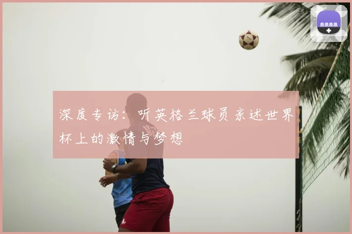 深度专访：听英格兰球员亲述世界杯上的激情与梦想