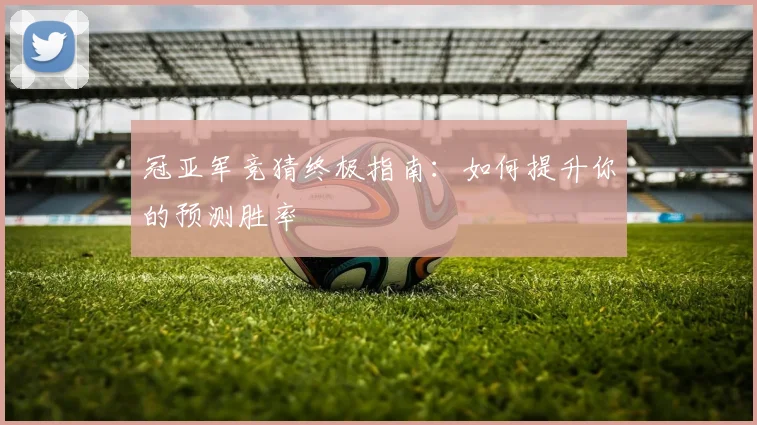 冠亚军竞猜终极指南:如何提升你的预测胜率