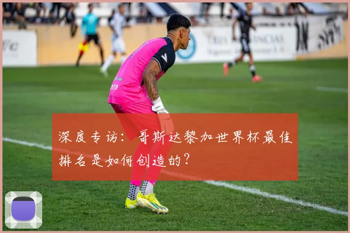 深度专访：哥斯达黎加世界杯最佳排名是如何创造的？