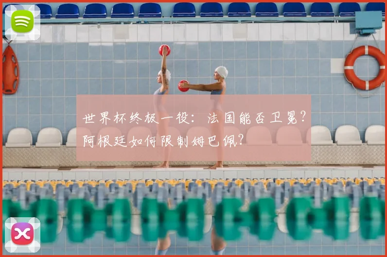 世界杯终极一役:法国能否卫冕?阿根廷如何限制姆巴佩?