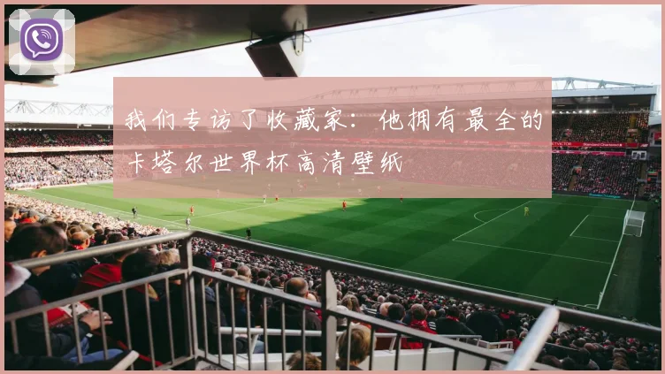 我们专访了收藏家:他拥有最全的卡塔尔世界杯高清壁纸