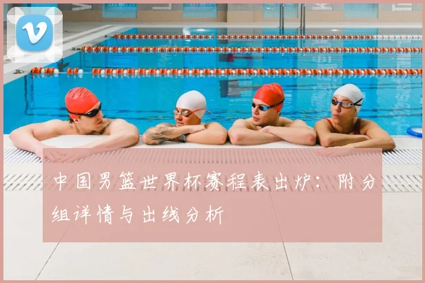 中国男篮世界杯赛程表出炉:附分组详情与出线分析