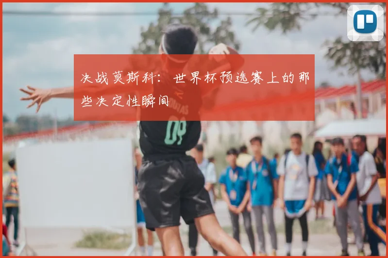 决战莫斯科:世界杯预选赛上的那些决定性瞬间
