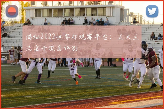 揭秘2022世界杯观赛平台:五大主流盒子深度评测