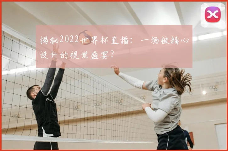 揭秘2022世界杯直播:一场被精心设计的视觉盛宴?
