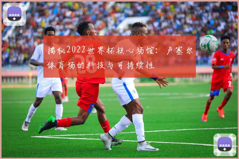 揭秘2022世界杯核心场馆：卢塞尔体育场的科技与可持续性