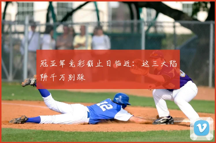 冠亚军竞彩截止日临近：这三大陷阱千万别踩